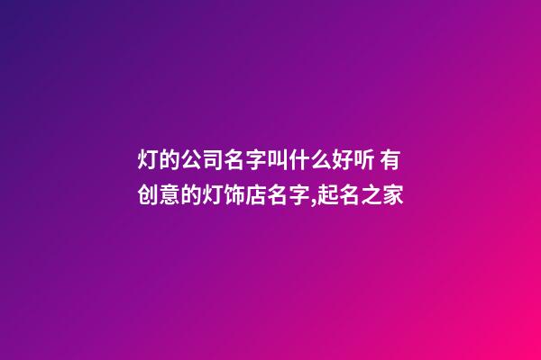 灯的公司名字叫什么好听 有创意的灯饰店名字,起名之家-第1张-公司起名-玄机派